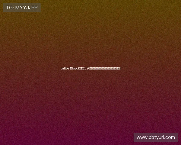 ballbet体育app官网:2026世界杯赛场上的明星球员表现及最佳阵容推荐 ballbet体育app官网:2026世界杯赛场上的明星球员表现及最佳阵容推荐